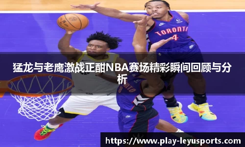 猛龙与老鹰激战正酣NBA赛场精彩瞬间回顾与分析